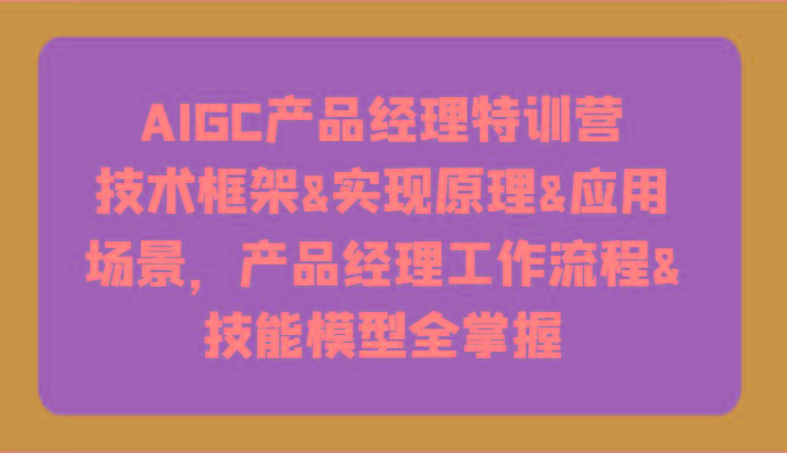 AIGC产品经理特训营-技术框架、实现原理、应用场景、工作流程、技能模型全掌握！-搞机圈