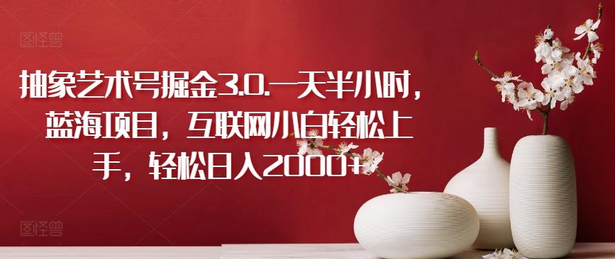 抽象艺术号掘金3.0.一天半小时，蓝海项目，互联网小白轻松上手，轻松日入2000+【揭秘】-搞机圈