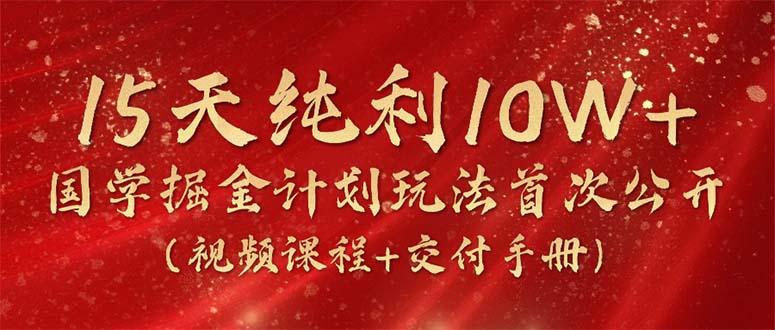 15天纯利10W+，国学掘金计划2024玩法全网首次公开(视频课程+交付手册-搞机圈