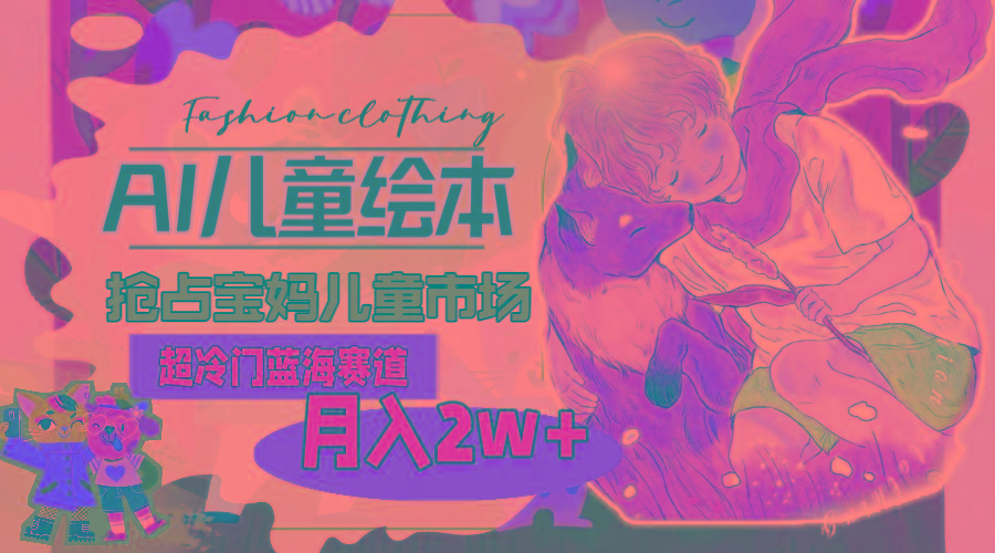 超冷门蓝海赛道，用AI做儿童绘本，抢占宝妈儿童市场，月入2w+(教程+素材-搞机圈