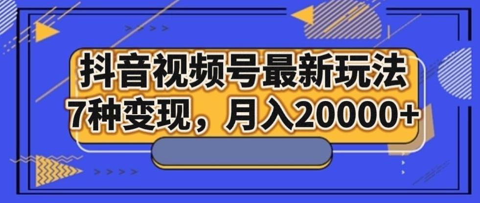 抖音视频号最新玩法，7种变现，月入20000+-搞机圈