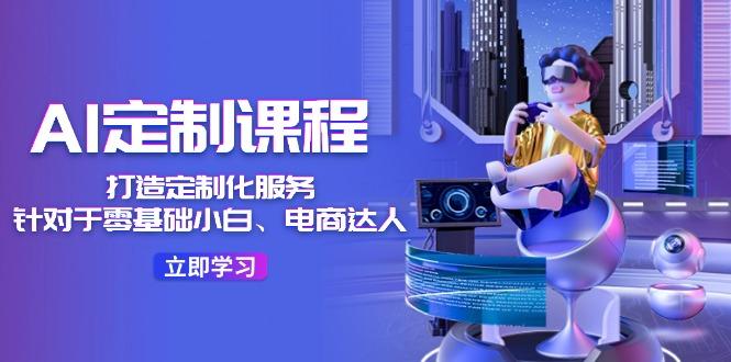 AI-定制课程，打造 定制化服务(针对于零基础小白、电商达人-搞机圈
