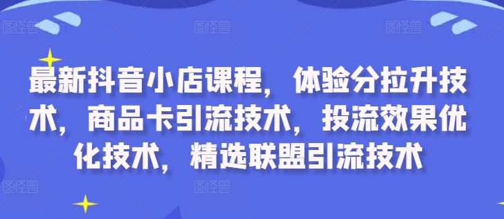 最新抖音小店课程，体验分拉升技术，商品卡引流技术，投流效果优化技术，精选联盟引流技术-搞机圈