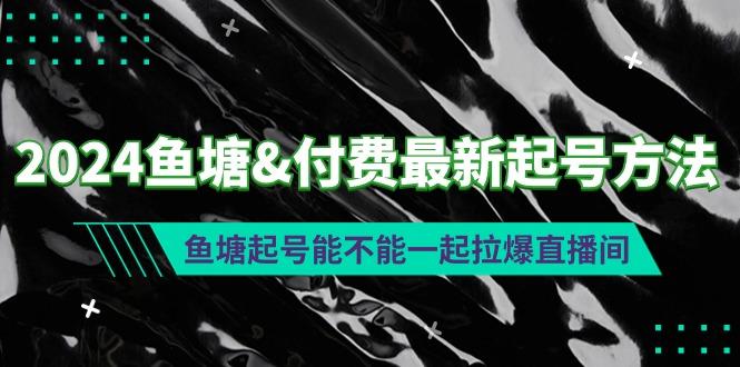 (9507期)2024鱼塘&付费最新起号方法：鱼塘起号能不能一起拉爆直播间-搞机圈