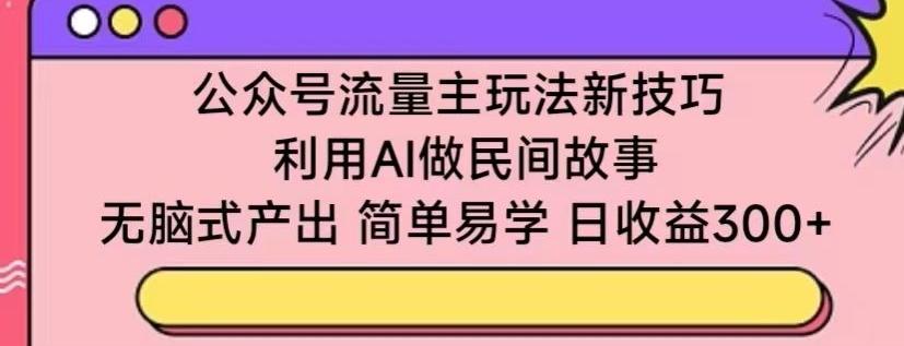 公众号流量主玩法新技巧，利用AI做民间故事 ，无脑式产出，简单易学，日收益300+【揭秘】-搞机圈