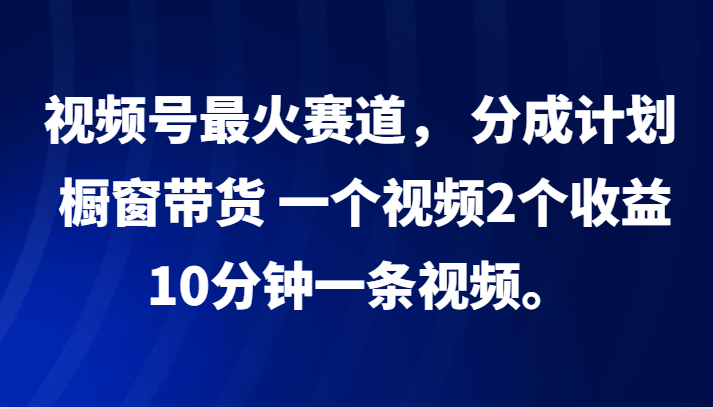 视频号最火赛道， 分成计划， 橱窗带货，一个视频2个收益，10分钟一条视频。-搞机圈
