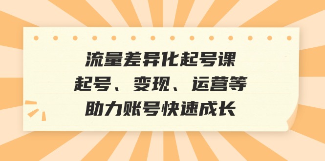 流量差异化起号课：起号、变现、运营等，助力账号快速成长-搞机圈