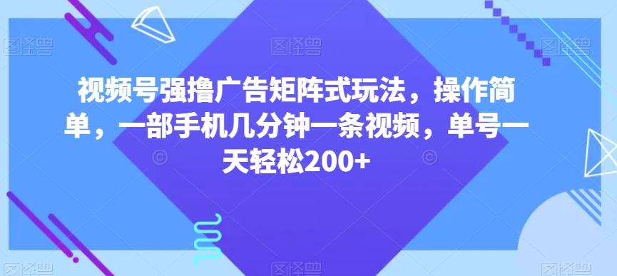 视频号强撸广告矩阵式玩法，操作简单，一部手机几分钟一条视频，单号一天轻松200+【揭秘】-搞机圈