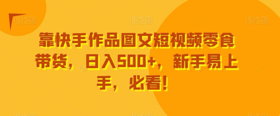 靠快手作品图文短视频零食带货，日入500+，新手易上手，必看！-搞机圈