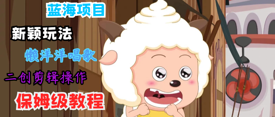 蓝海项目新颖玩法，懒洋洋唱歌 搬运剪辑操作，保姆级教程-搞机圈