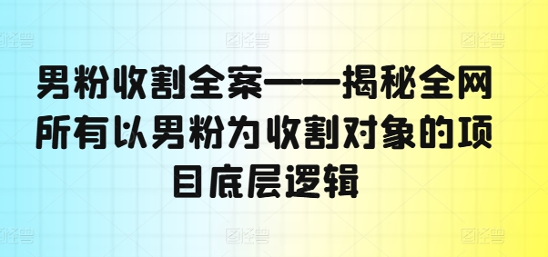 男粉收割全案——揭秘全网所有以男粉为收割对象的项目底层逻辑-搞机圈