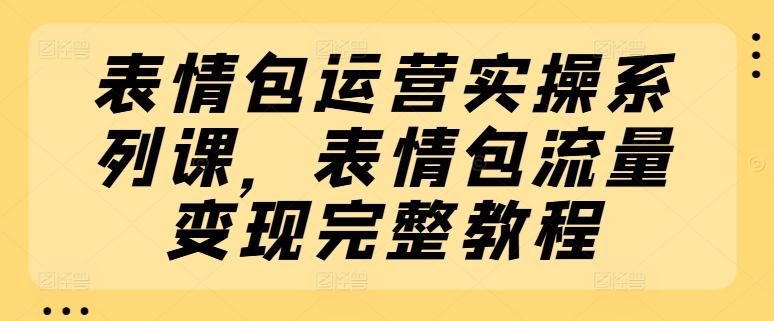 表情包运营实操系列课，表情包流量变现完整教程-搞机圈