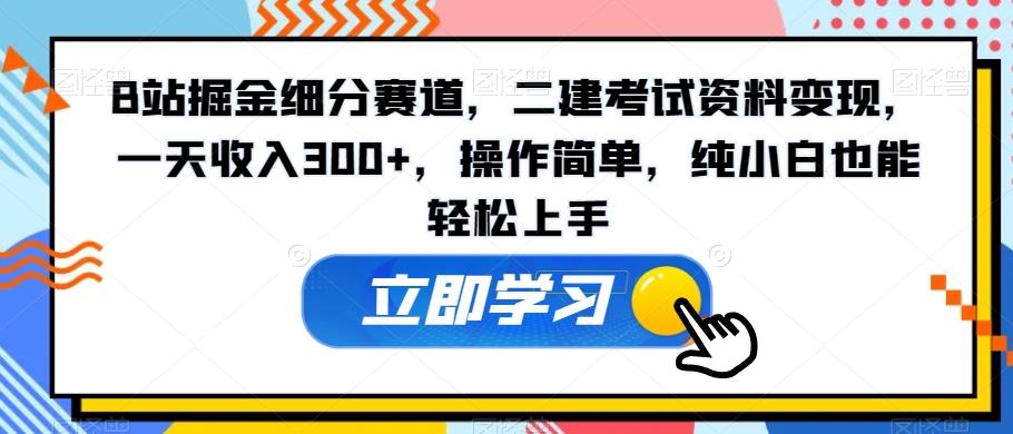 B站掘金细分赛道，二建考试资料变现，一天收入300+，操作简单，纯小白也能轻松上手-搞机圈