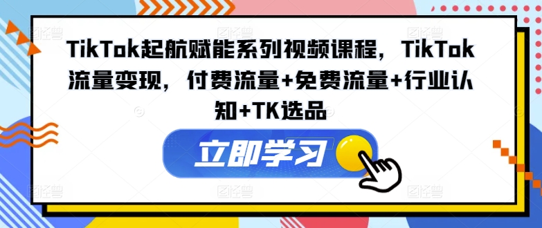TikTok起航赋能系列视频课程，TikTok流量变现，付费流量+免费流量+行业认知+TK选品-搞机圈