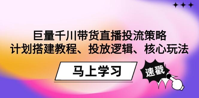 巨量千川带货直播投流策略：计划搭建教程、投放逻辑、核心玩法！-搞机圈