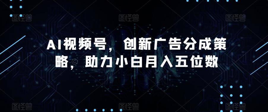 AI视频号，创新广告分成策略，助力小白月入五位数【揭秘】-搞机圈