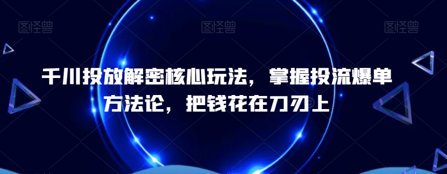千川投放解密核心玩法，​掌握投流爆单方法论，把钱花在刀刃上-搞机圈