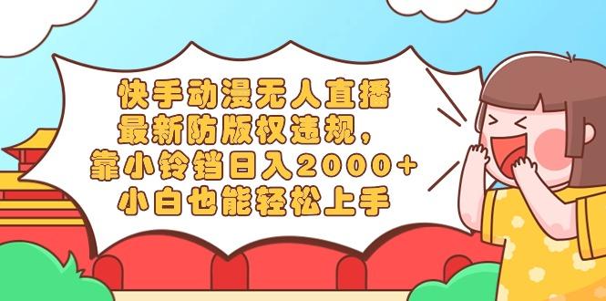 快手动漫无人直播，最新防版权违规，靠小铃铛日入2000+，小白也能轻松上…-搞机圈