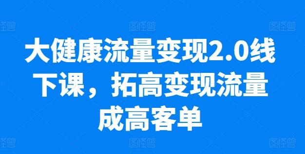 大健康流量变现2.0线下课，​拓高变现流量成高客单，业绩10倍增长，低粉高变现，只讲落地实操-搞机圈