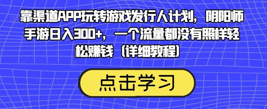 靠渠道APP玩转游戏发行人计划，阴阳师手游日入300+，一个流量都没有照样轻松赚钱（详细教程）-搞机圈
