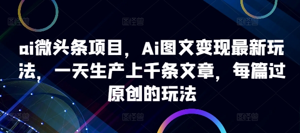 ai微头条项目，Ai图文变现最新玩法，一天生产上千条文章，每篇过原创的玩法-搞机圈