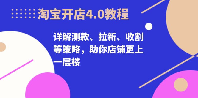 淘宝开店4.0教程，详解测款、拉新、收割等策略，助你店铺更上一层楼-搞机圈