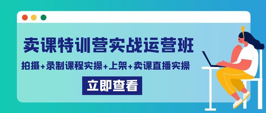 卖课特训营实战运营班：拍摄+录制课程实操+上架课程+卖课直播实操-搞机圈
