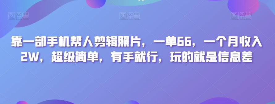 靠一部手机帮人剪辑照片，一单66，一个月收入2W，超级简单，有手就行，玩的就是信息差-搞机圈