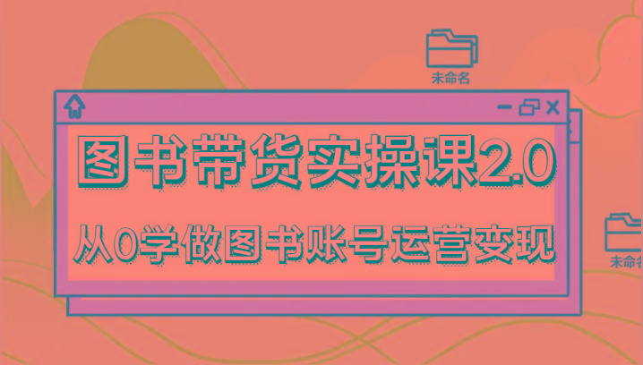 图书带货实操课2.0，从0学做图书账号运营变现，干货教程快速上手，高效起号涨粉-搞机圈