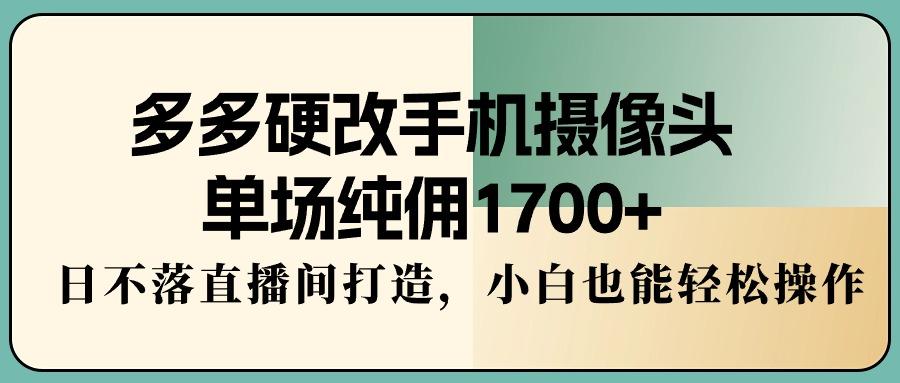 多多硬改手机摄像头，单场纯佣1700+，日不落直播间打造，小白也能轻松操作-搞机圈
