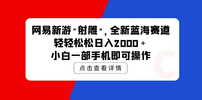 (9936期)网易新游 射雕 全新蓝海赛道，轻松日入2000＋小白一部手机即可操作-搞机圈