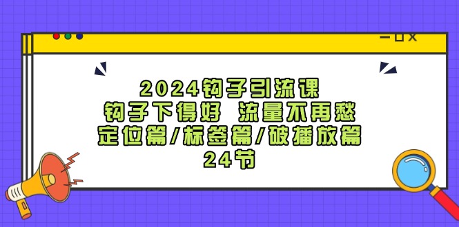 2024钩子引流课：钩子下得好流量不再愁，定位篇/标签篇/破播放篇/24节-搞机圈