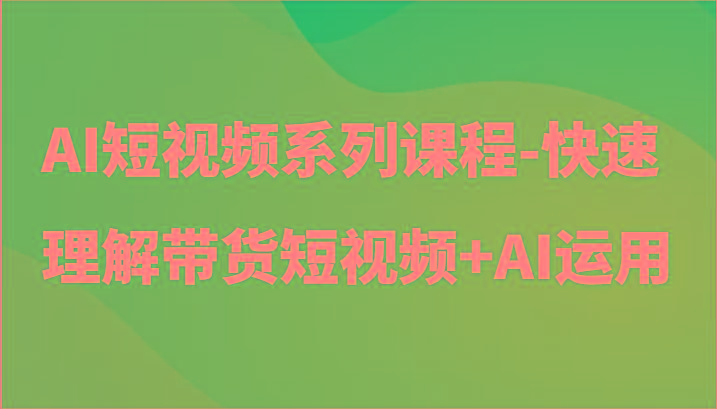 AI短视频系列课程-快速理解带货短视频+AI工具短视频运用-搞机圈