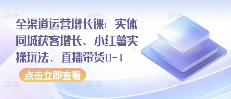 全渠道运营增长课：实体同城获客增长、小红薯实操玩法、直播带货0-1-搞机圈