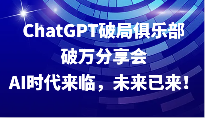 ChatGPT破局俱乐部破万分享会，AI时代来临，未来已来！-搞机圈