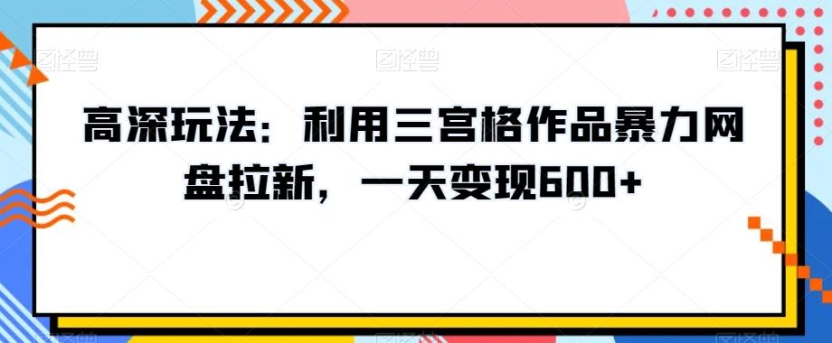 高深玩法：利用三宫格作品暴力网盘拉新，一天变现600+【揭秘】-搞机圈