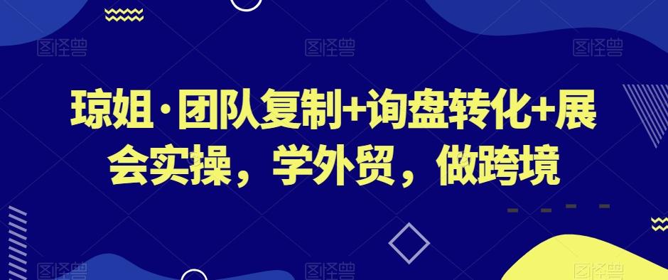 琼姐·团队复制+询盘转化+展会实操，学外贸，做跨境-搞机圈