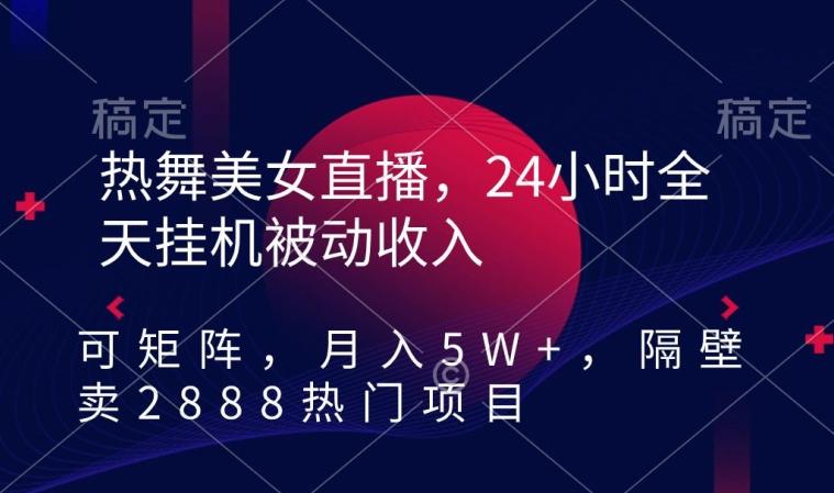 热舞美女直播，24小时全天挂机被动收入，可矩阵，月入5W+，隔壁卖2888热门项目【揭秘】-搞机圈