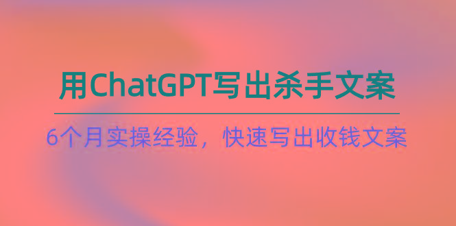 如何用ChatGPT-写出杀手文案,6个月实战经验,快速写出收钱文案(8节课-搞机圈