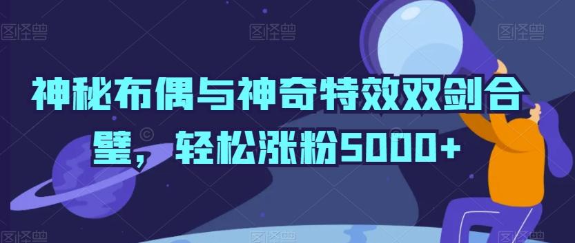 神秘布偶与神奇特效双剑合璧，轻松涨粉5000+【揭秘】-搞机圈