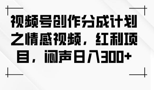 视频号创作分成计划之情感视频,红利项目,闷声日入300+-搞机圈