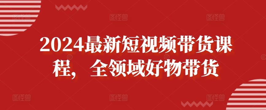 2024最新短视频带货课程，全领域好物带货-搞机圈