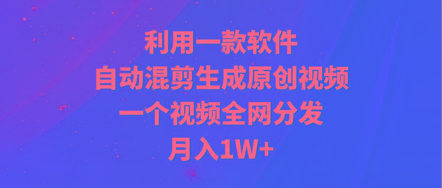 (9472期)利用一款软件，自动混剪生成原创视频，一个视频全网分发，月入1W+附软件-搞机圈