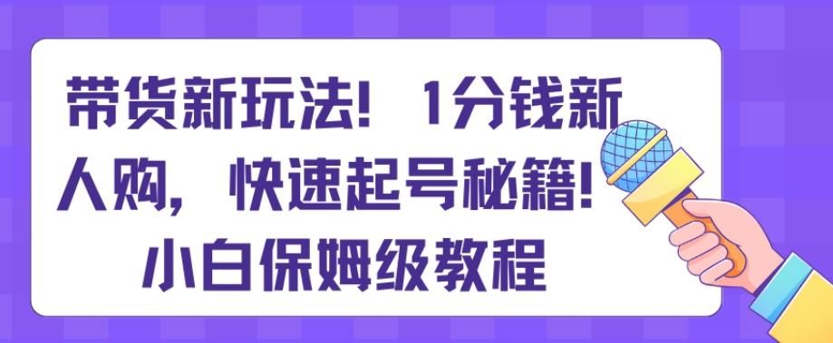 带货新玩法，1分钱新人购，快速起号秘籍，小白保姆级教程【揭秘】-搞机圈