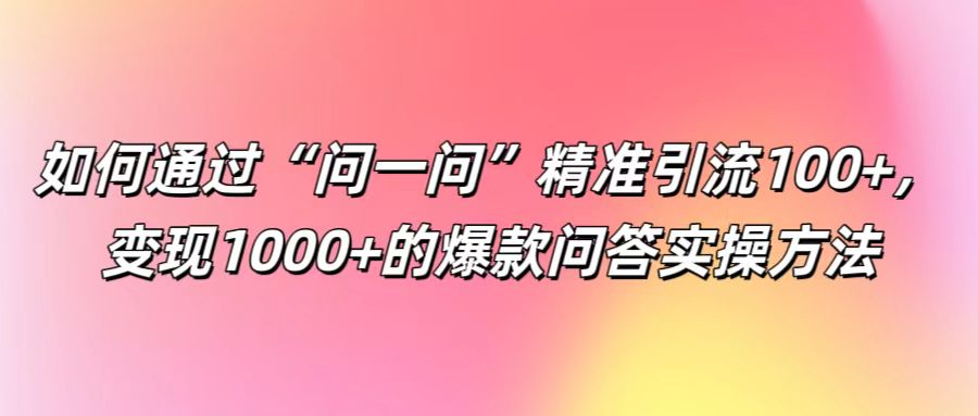 如何通过“问一问”精准引流100+， 变现1000+的爆款问答实操方法-搞机圈