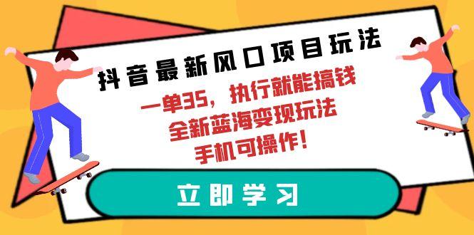 (9948期)抖音最新风口项目玩法，一单35，执行就能搞钱 全新蓝海变现玩法 手机可操作-搞机圈