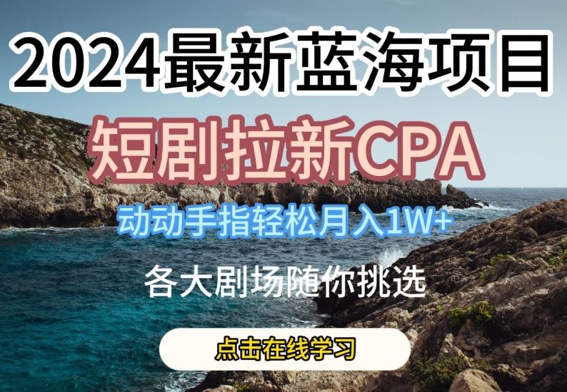 2024最新蓝海项日，短剧拉新CPA，动动手指轻松月入1W，全各大剧场随你挑选【揭秘】-搞机圈
