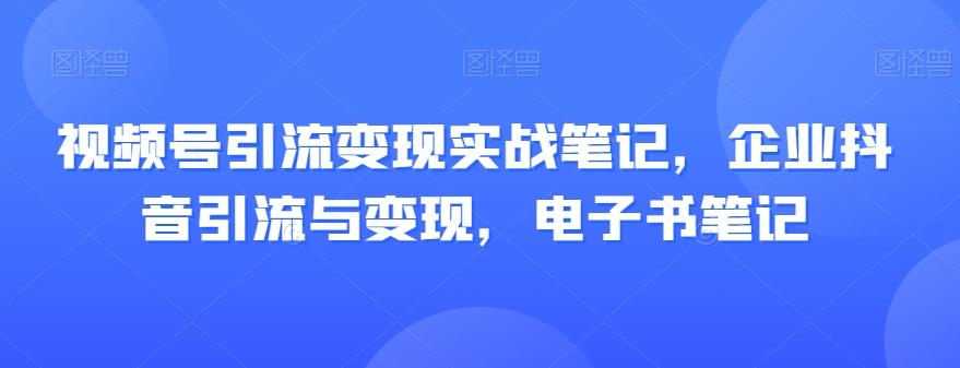 视频号引流变现实战笔记，企业抖音引流与变现，电子书笔记-搞机圈