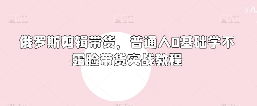 俄罗斯产品剪辑带货，普通人0基础学不露脸带货实战教程-搞机圈