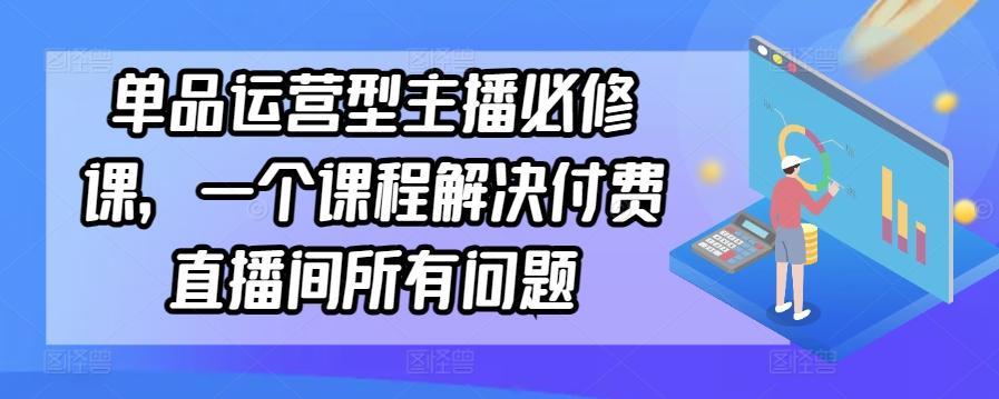 单品运营型主播必修课，一个课程解决付费直播间所有问题-搞机圈